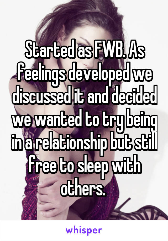 Started as FWB. As feelings developed we discussed it and decided we wanted to try being in a relationship but still free to sleep with others. 