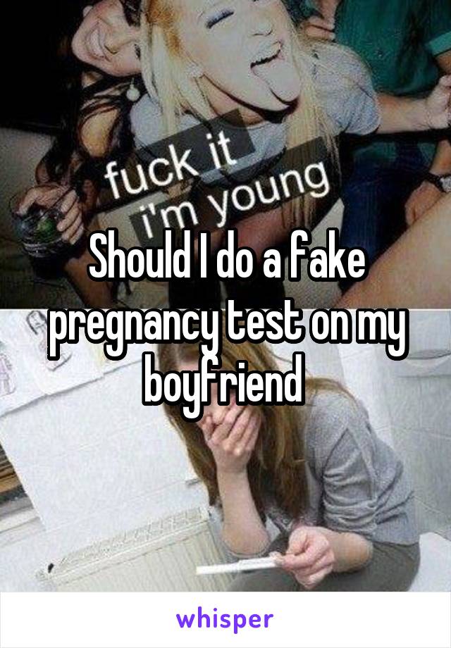 Should I do a fake pregnancy test on my boyfriend 