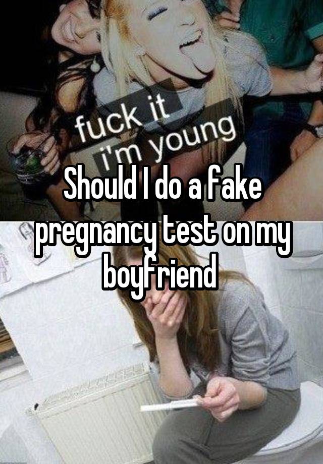 Should I do a fake pregnancy test on my boyfriend 