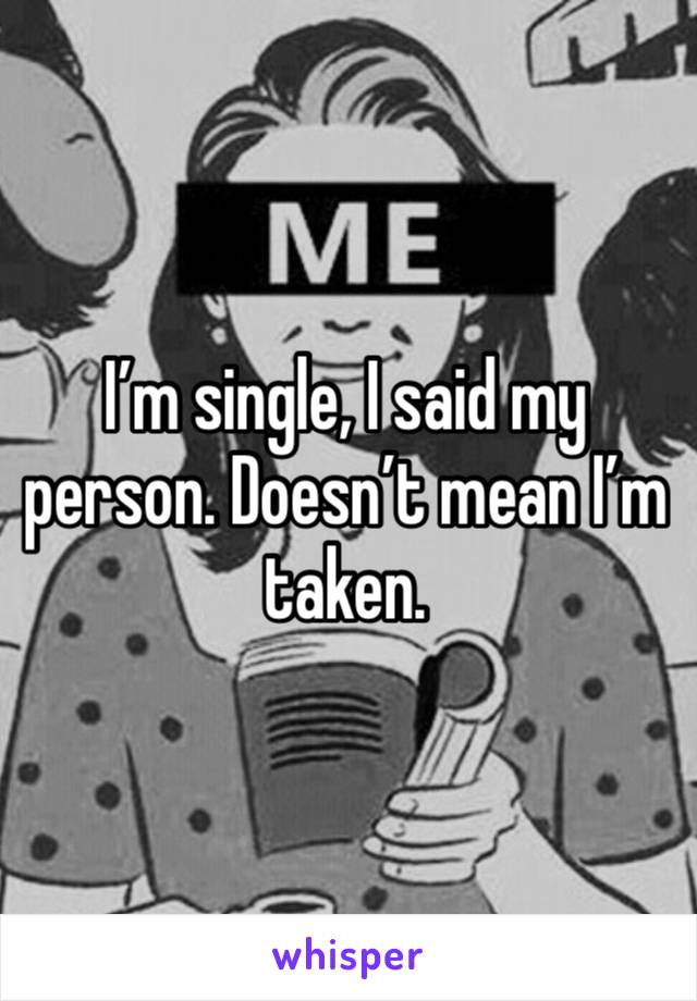 I’m single, I said my person. Doesn’t mean I’m taken. 