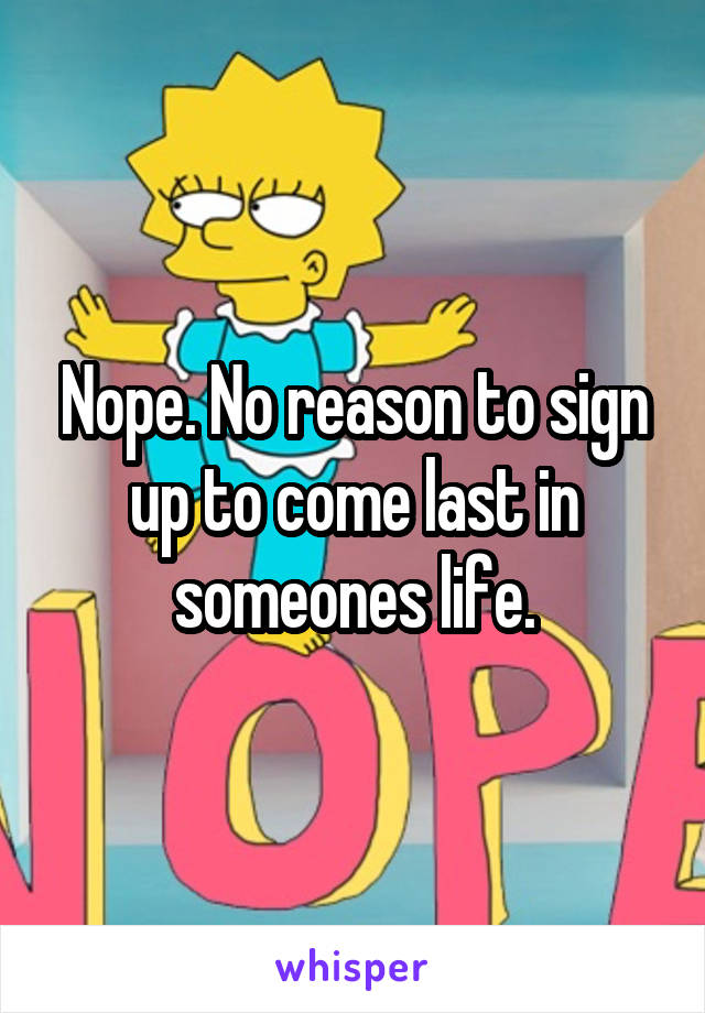 Nope. No reason to sign up to come last in someones life.