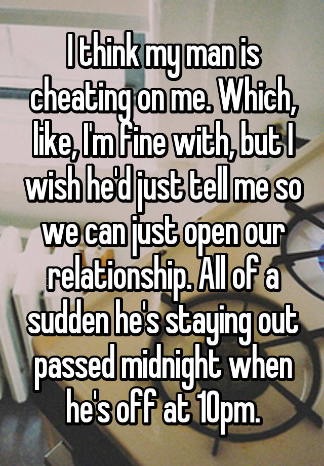 I think my man is cheating on me. Which, like, I'm fine with, but I wish he'd just tell me so we can just open our relationship. All of a sudden he's staying out passed midnight when he's off at 10pm.