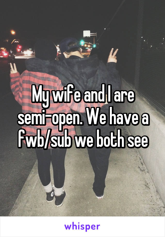 My wife and I are semi-open. We have a fwb/sub we both see