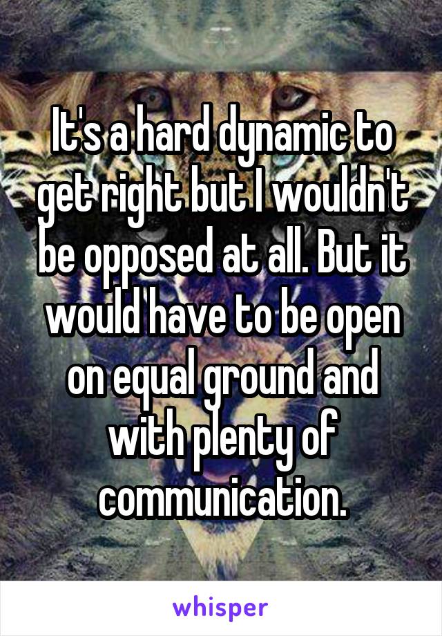 It's a hard dynamic to get right but I wouldn't be opposed at all. But it would have to be open on equal ground and with plenty of communication.