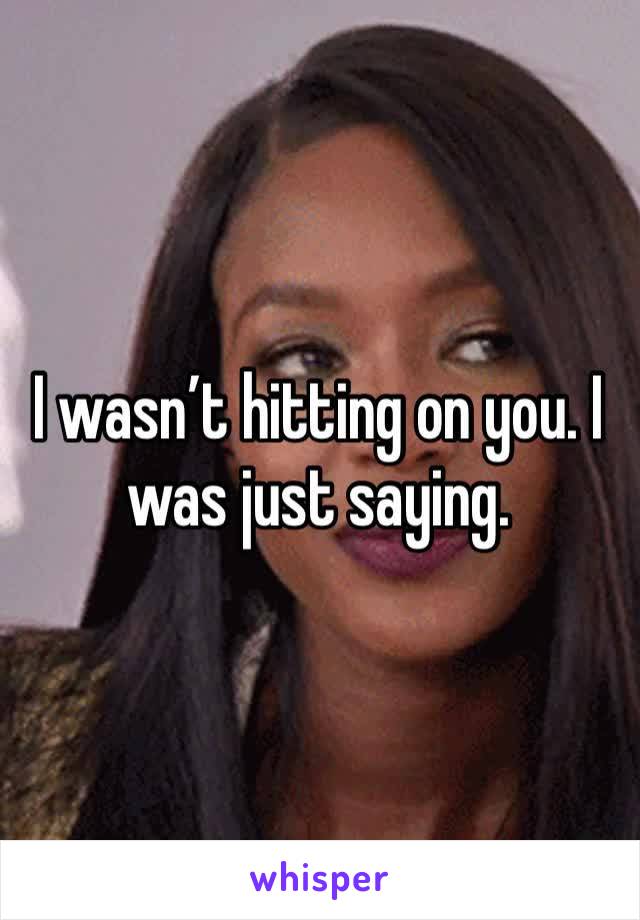 I wasn’t hitting on you. I was just saying. 