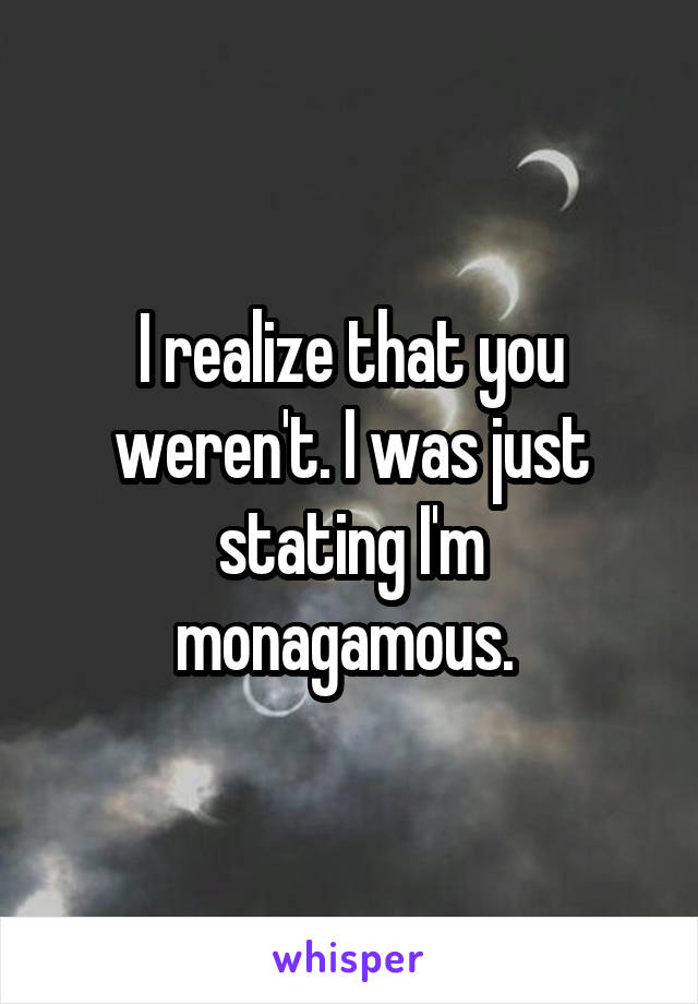 I realize that you weren't. I was just stating I'm monagamous. 