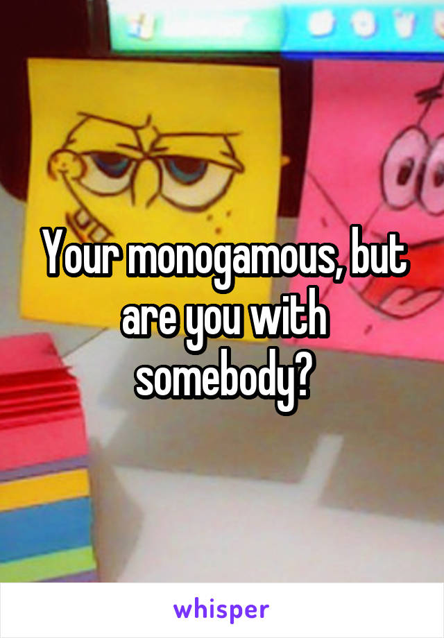 Your monogamous, but are you with somebody?