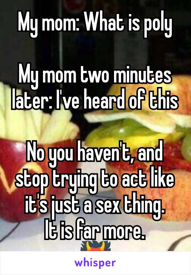 My mom: What is poly

My mom two minutes later: I've heard of this

No you haven't, and stop trying to act like it's just a sex thing.
It is far more.
👹