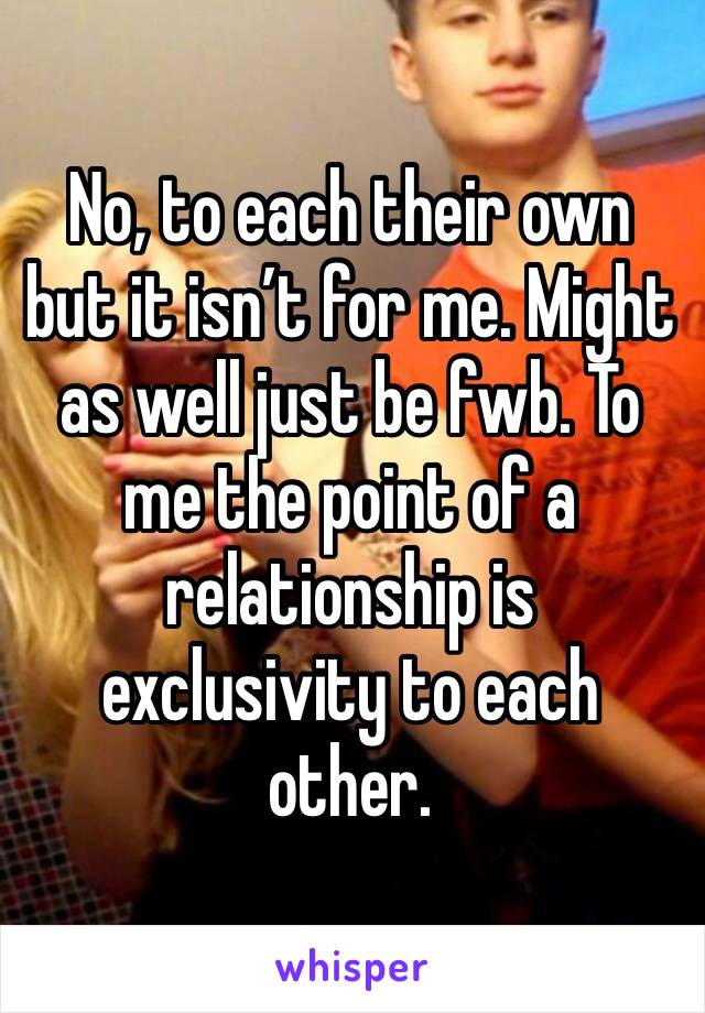 No, to each their own but it isn’t for me. Might as well just be fwb. To me the point of a relationship is exclusivity to each other.