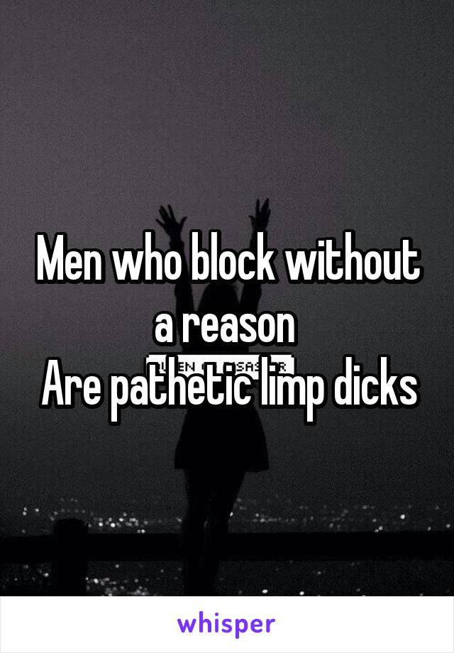 Men who block without a reason 
Are pathetic limp dicks