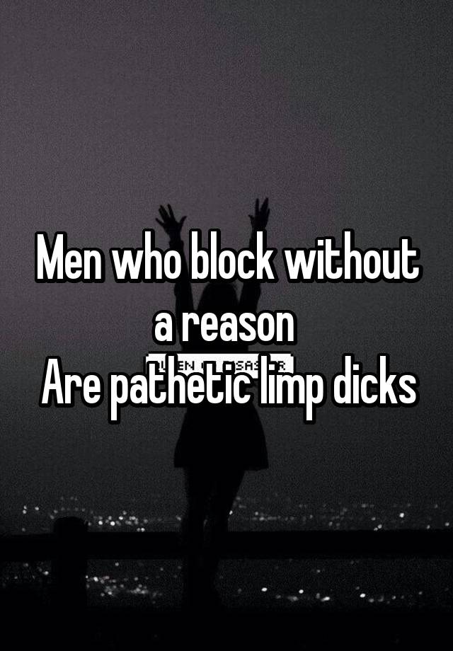 Men who block without a reason 
Are pathetic limp dicks