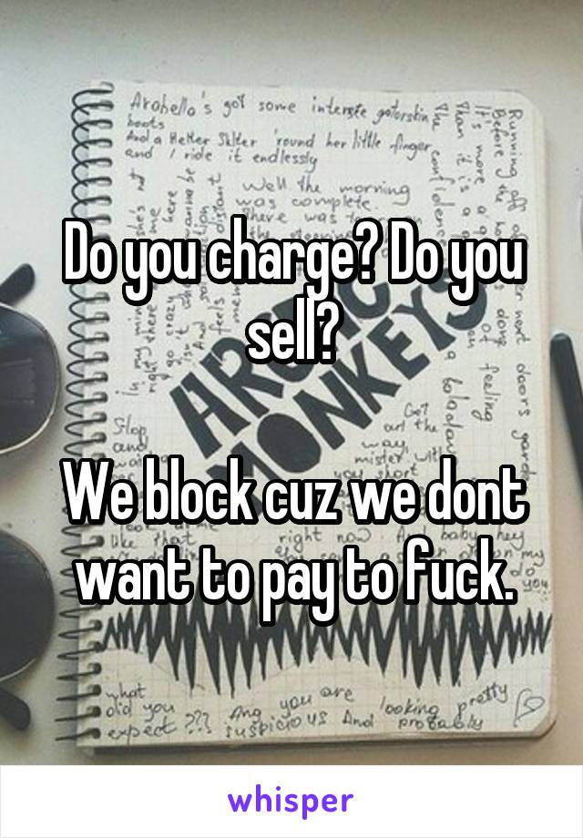 Do you charge? Do you sell?

We block cuz we dont want to pay to fuck.