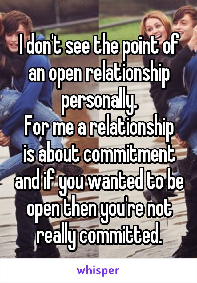 I don't see the point of an open relationship personally.
For me a relationship is about commitment and if you wanted to be open then you're not really committed.