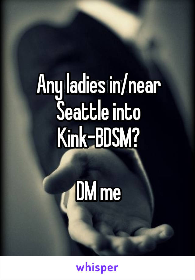 Any ladies in/near Seattle into Kink-BDSM?

DM me