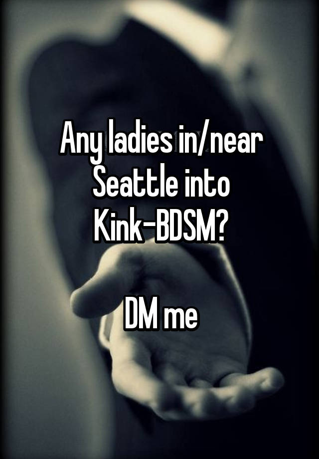 Any ladies in/near Seattle into Kink-BDSM?

DM me