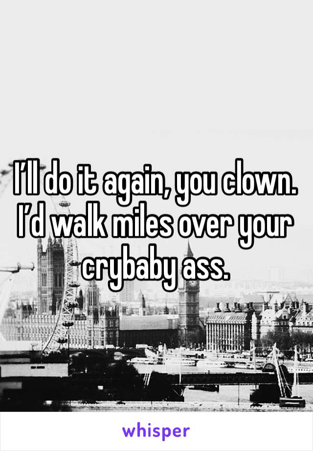 I’ll do it again, you clown. I’d walk miles over your crybaby ass. 