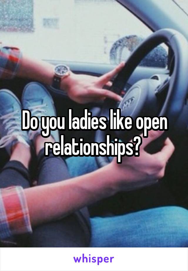 Do you ladies like open relationships? 