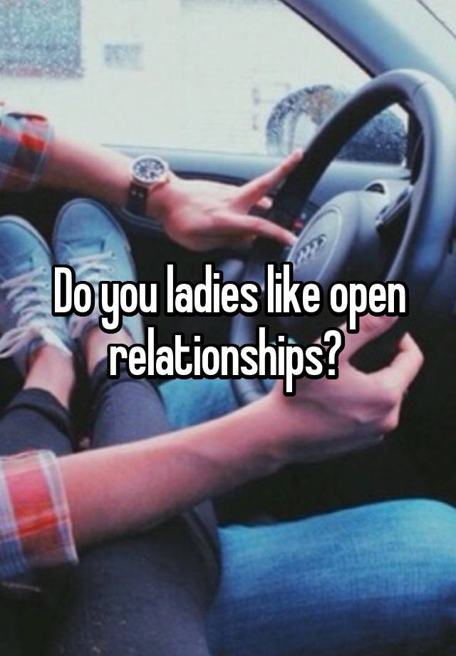 Do you ladies like open relationships? 