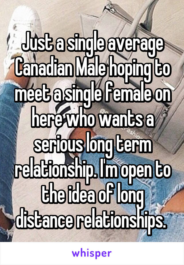 Just a single average Canadian Male hoping to meet a single female on here who wants a serious long term relationship. I'm open to the idea of long distance relationships. 