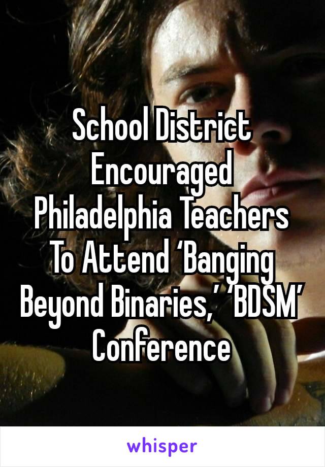 School District Encouraged Philadelphia Teachers To Attend ‘Banging Beyond Binaries,’ ‘BDSM’ Conference