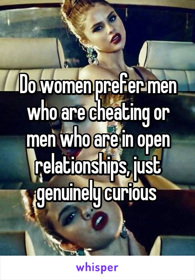 Do women prefer men who are cheating or men who are in open relationships, just genuinely curious 