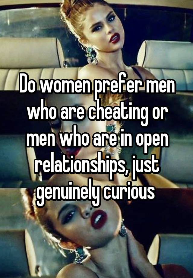 Do women prefer men who are cheating or men who are in open relationships, just genuinely curious 