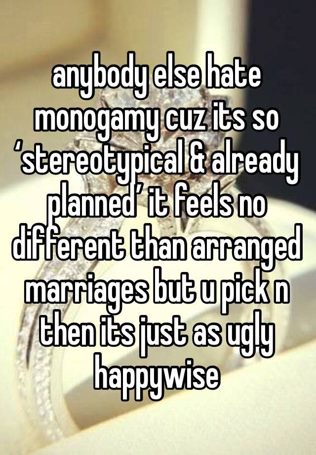anybody else hate monogamy cuz its so ‘stereotypical & already planned’ it feels no different than arranged marriages but u pick n then its just as ugly happywise