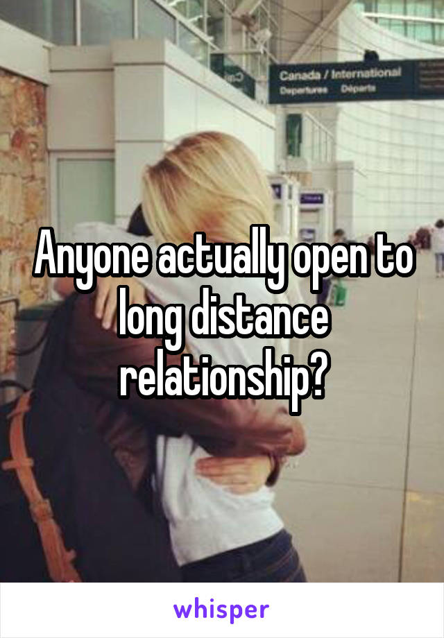 Anyone actually open to long distance relationship?