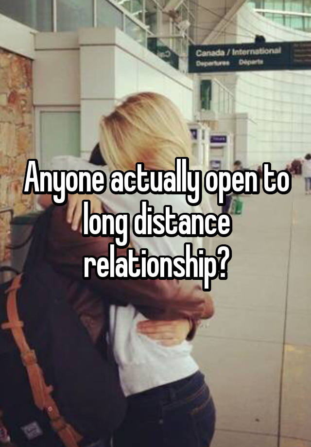 Anyone actually open to long distance relationship?