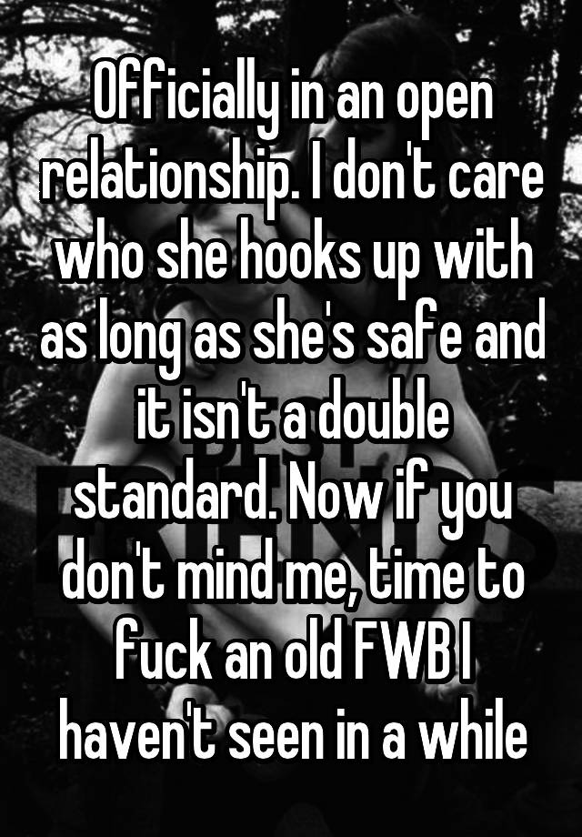 Officially in an open relationship. I don't care who she hooks up with as long as she's safe and it isn't a double standard. Now if you don't mind me, time to fuck an old FWB I haven't seen in a while