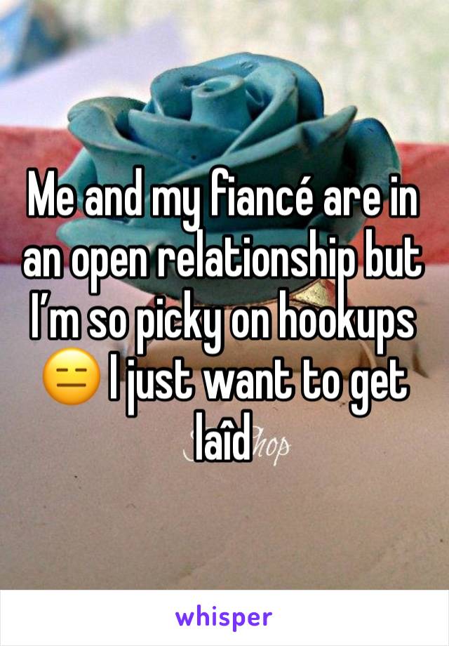 Me and my fiancé are in an open relationship but I’m so picky on hookups 😑 I just want to get laîd