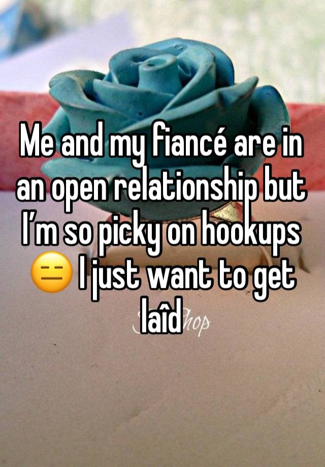 Me and my fiancé are in an open relationship but I’m so picky on hookups 😑 I just want to get laîd