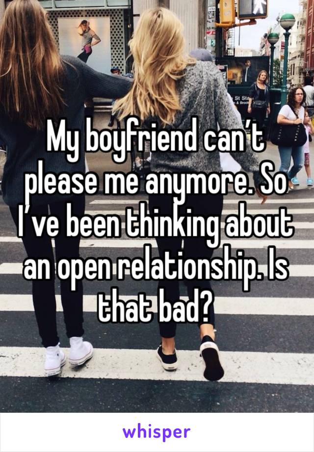 My boyfriend can’t please me anymore. So I’ve been thinking about an open relationship. Is that bad?