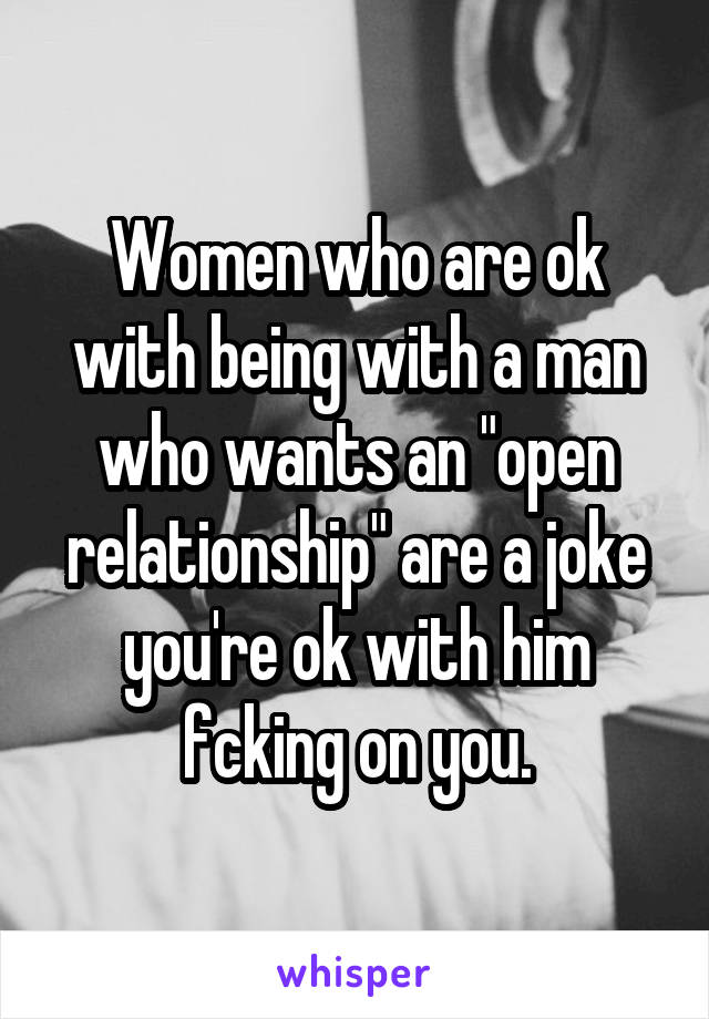 Women who are ok with being with a man who wants an "open relationship" are a joke you're ok with him fcking on you.