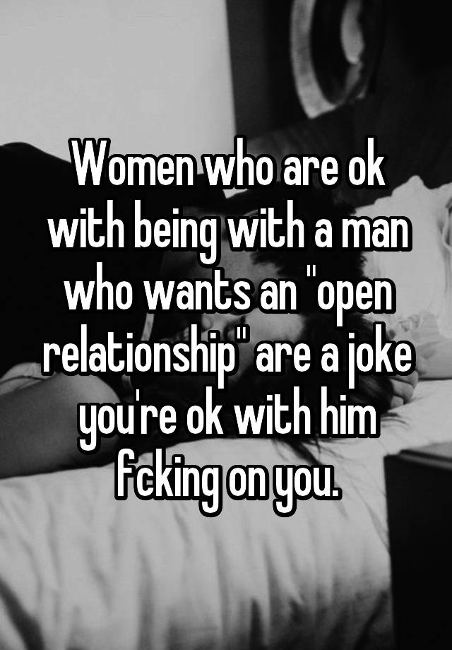 Women who are ok with being with a man who wants an "open relationship" are a joke you're ok with him fcking on you.