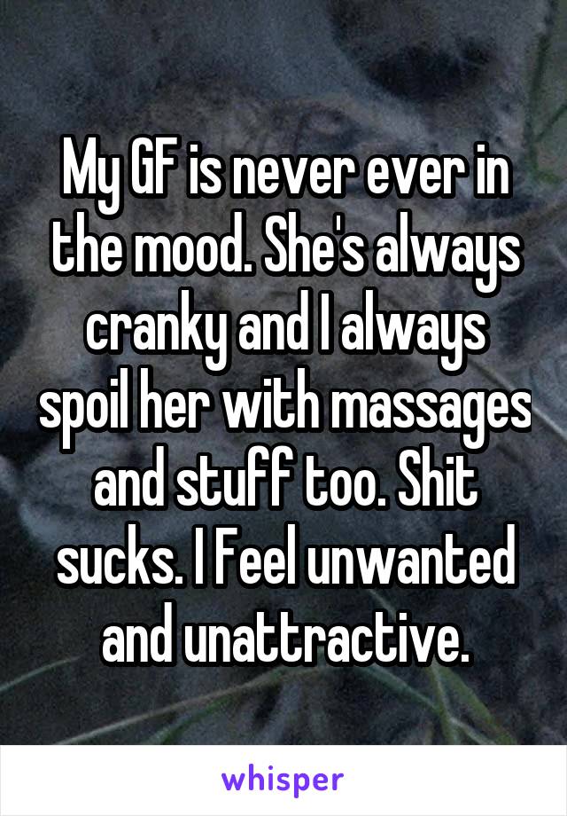 My GF is never ever in the mood. She's always cranky and I always spoil her with massages and stuff too. Shit sucks. I Feel unwanted and unattractive.