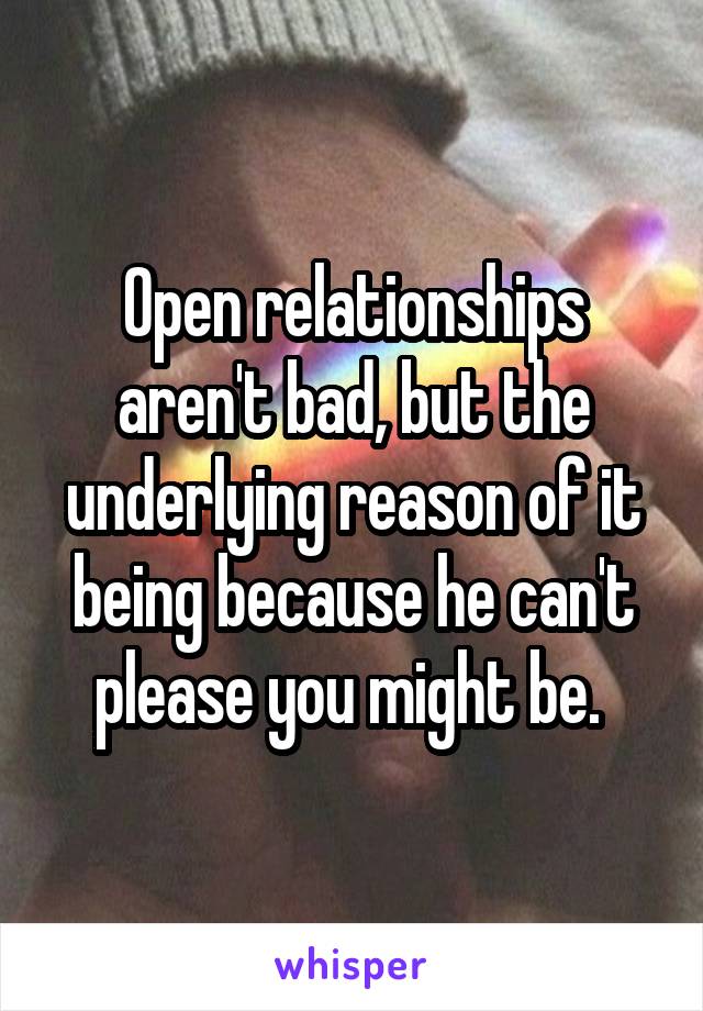 Open relationships aren't bad, but the underlying reason of it being because he can't please you might be. 