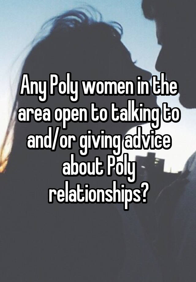 Any Poly women in the area open to talking to and/or giving advice about Poly relationships?