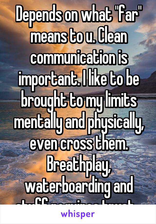 Depends on what "far" means to u. Clean communication is important. I like to be brought to my limits mentally and physically, even cross them. Breathplay, waterboarding and stuff requires trust...