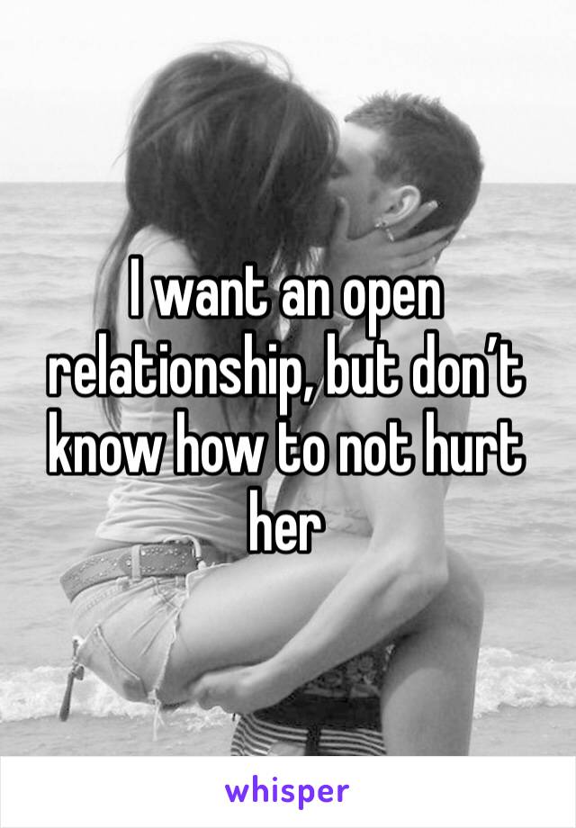 I want an open relationship, but don’t know how to not hurt her