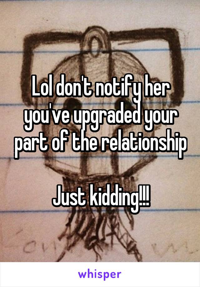 Lol don't notify her you've upgraded your part of the relationship 
Just kidding!!!