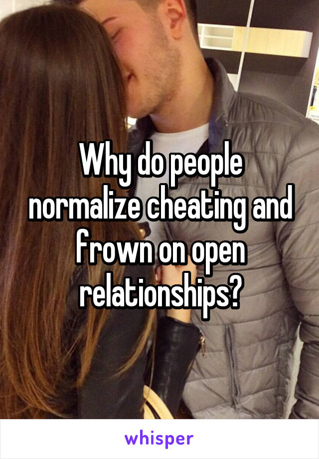 Why do people normalize cheating and frown on open relationships?