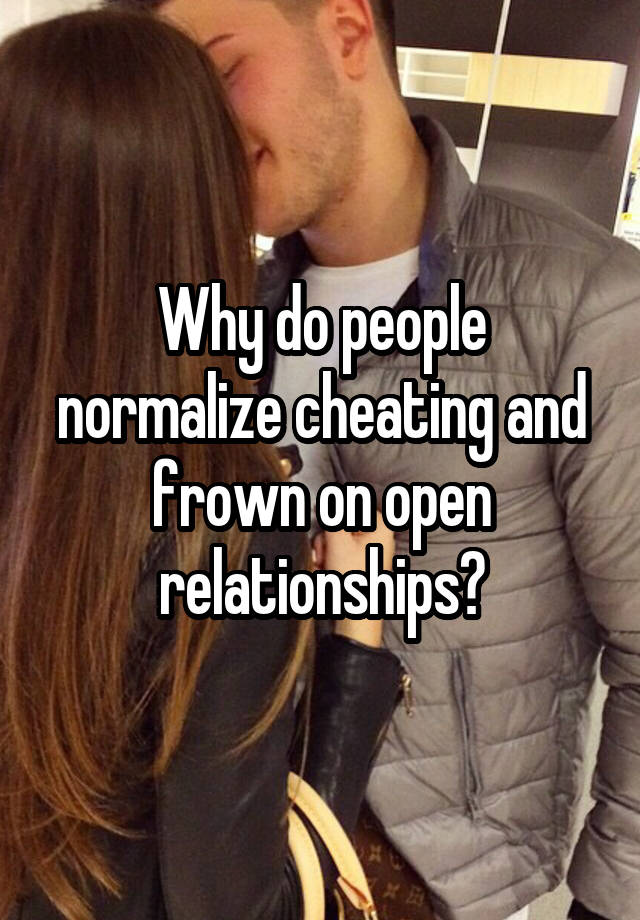 Why do people normalize cheating and frown on open relationships?