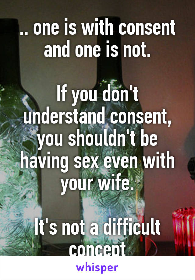 .. one is with consent and one is not.

If you don't understand consent, you shouldn't be having sex even with your wife.

It's not a difficult concept