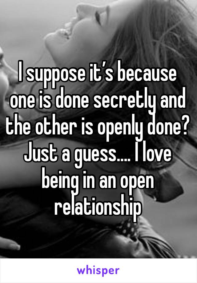 I suppose it’s because one is done secretly and the other is openly done? Just a guess…. I love being in an open relationship 