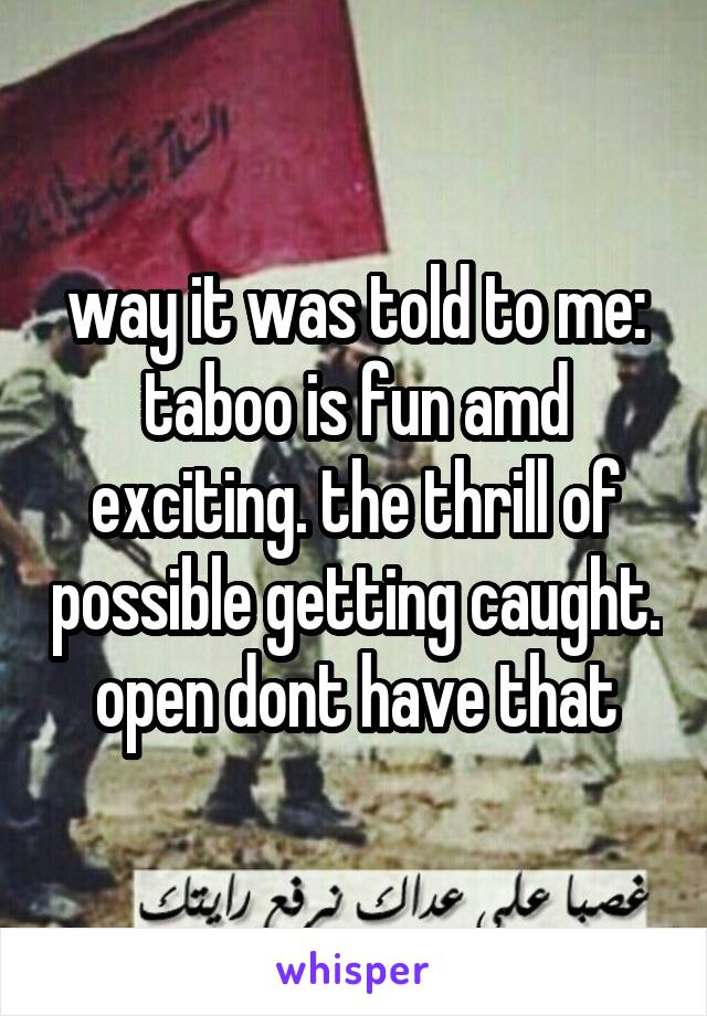 way it was told to me: taboo is fun amd exciting. the thrill of possible getting caught. open dont have that