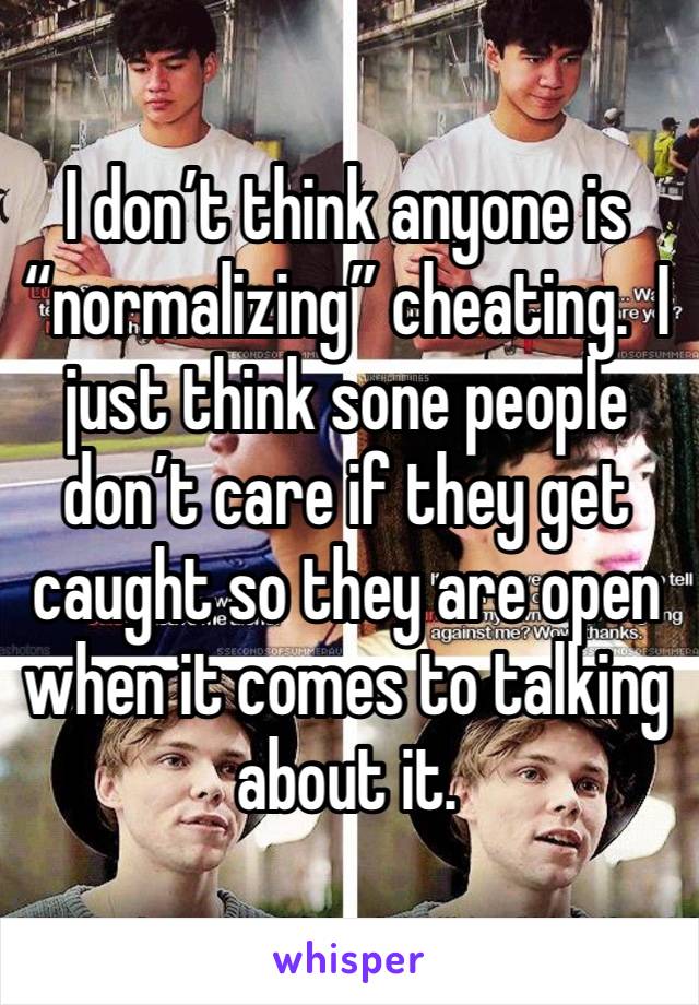 I don’t think anyone is “normalizing” cheating.  I just think sone people don’t care if they get caught so they are open when it comes to talking about it. 