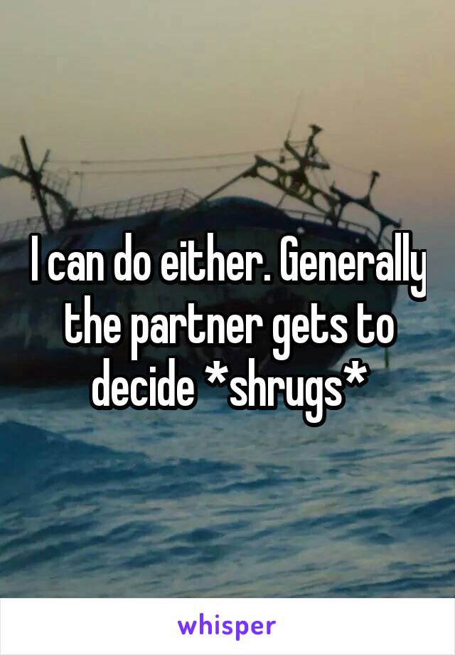 I can do either. Generally the partner gets to decide *shrugs*