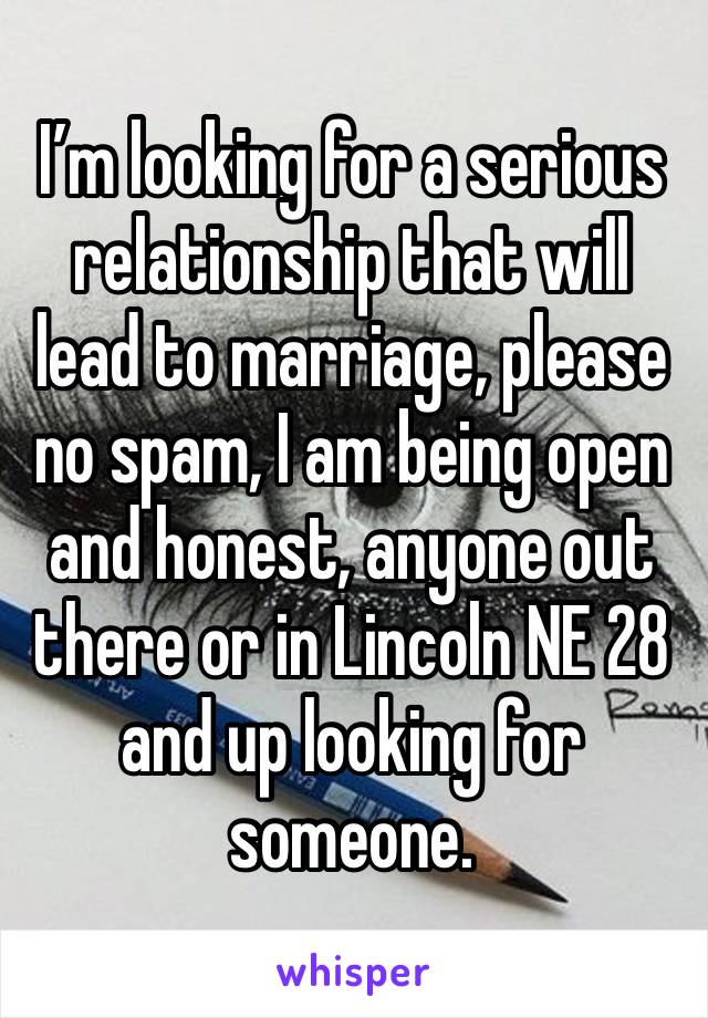 I’m looking for a serious relationship that will lead to marriage, please no spam, I am being open and honest, anyone out there or in Lincoln NE 28 and up looking for someone.