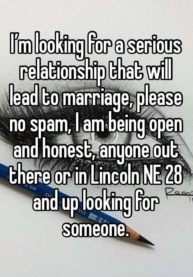 I’m looking for a serious relationship that will lead to marriage, please no spam, I am being open and honest, anyone out there or in Lincoln NE 28 and up looking for someone.